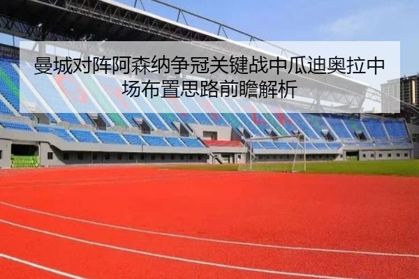 曼城对阵阿森纳争冠关键战中瓜迪奥拉中场布置思路前瞻解析