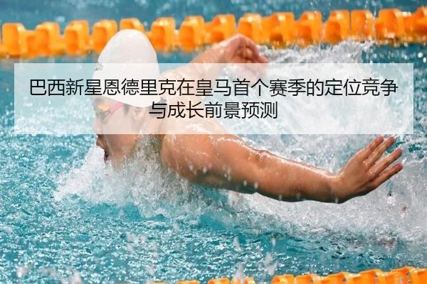 巴西新星恩德里克在皇马首个赛季的定位竞争与成长前景预测